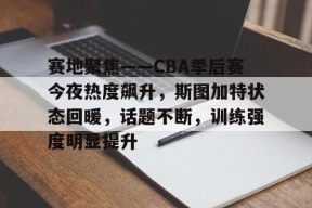 中欧体育登录入口-关于赛地聚焦——CBA季后赛今夜热度飙升，斯图加特状态回暖，话题不断，训练强度明显提升的信息